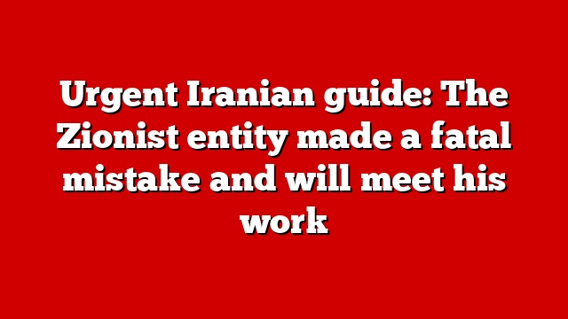 Urgent Iranian guide: The Zionist entity made a fatal mistake and will meet his work