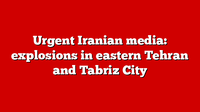 Urgent Iranian media: explosions in eastern Tehran and Tabriz City