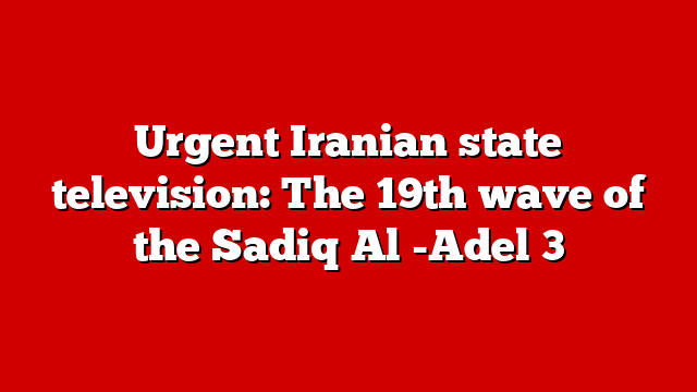 Urgent Iranian state television: The 19th wave of the Sadiq Al -Adel 3