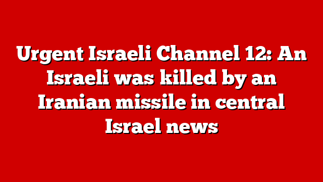 Urgent Israeli Channel 12: An Israeli was killed by an Iranian missile in central Israel news