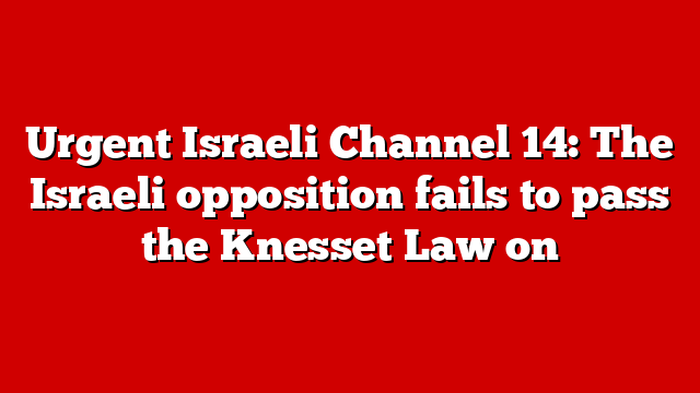 Urgent Israeli Channel 14: The Israeli opposition fails to pass the Knesset Law on