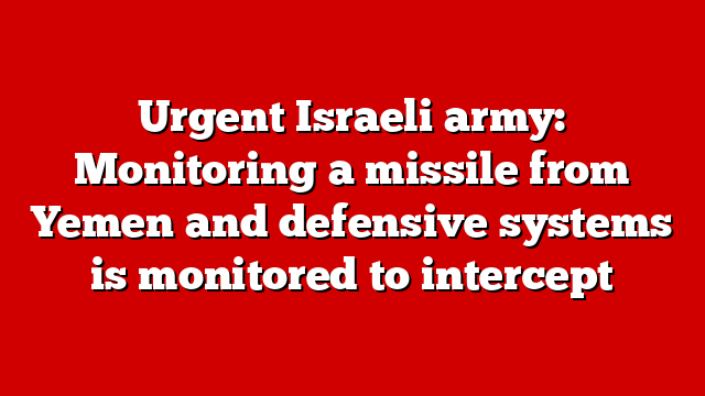 Urgent Israeli army: Monitoring a missile from Yemen and defensive systems is monitored to intercept