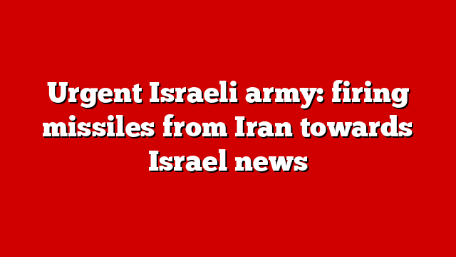 Urgent Israeli army: firing missiles from Iran towards Israel news