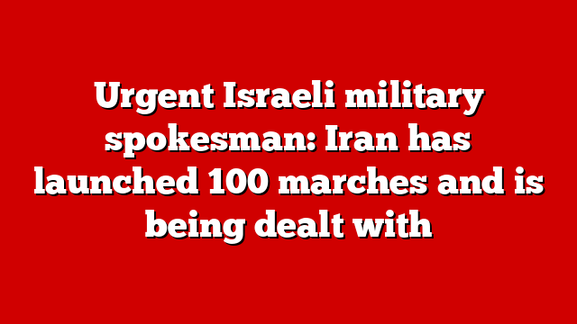 Urgent Israeli military spokesman: Iran has launched 100 marches and is being dealt with