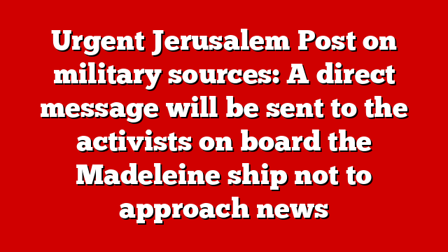 Urgent Jerusalem Post on military sources: A direct message will be sent to the activists on board the Madeleine ship not to approach news