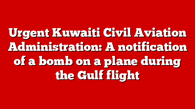 Urgent Kuwaiti Civil Aviation Administration: A notification of a bomb on a plane during the Gulf flight