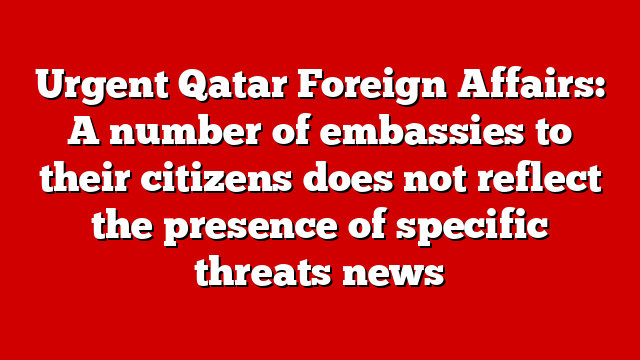 Urgent Qatar Foreign Affairs: A number of embassies to their citizens does not reflect the presence of specific threats news