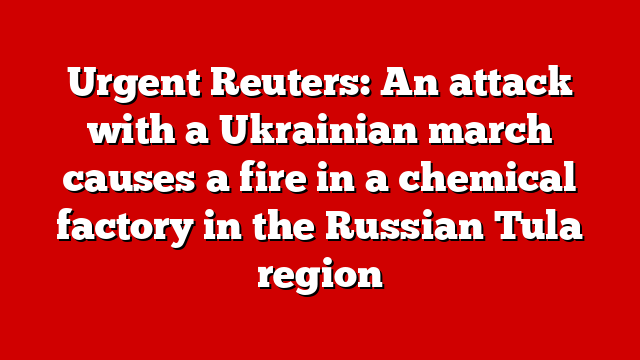 Urgent Reuters: An attack with a Ukrainian march causes a fire in a chemical factory in the Russian Tula region