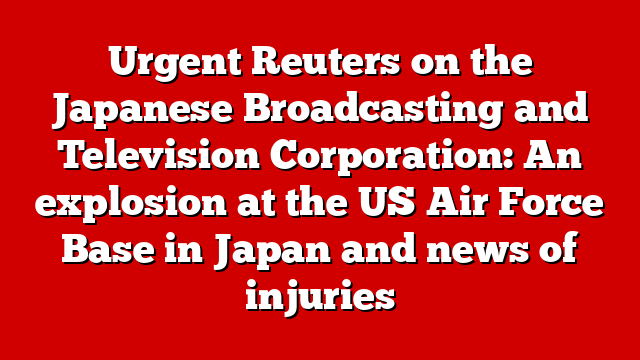 Urgent Reuters on the Japanese Broadcasting and Television Corporation: An explosion at the US Air Force Base in Japan and news of injuries