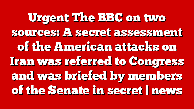 Urgent The BBC on two sources: A secret assessment of the American attacks on Iran was referred to Congress and was briefed by members of the Senate in secret | news