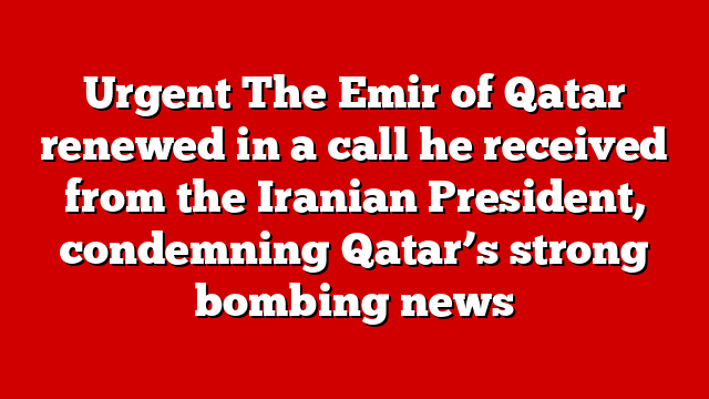 Urgent The Emir of Qatar renewed in a call he received from the Iranian President, condemning Qatar’s strong bombing news
