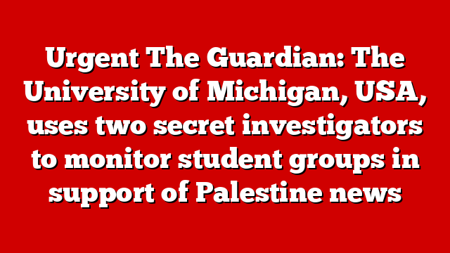 Urgent The Guardian: The University of Michigan, USA, uses two secret investigators to monitor student groups in support of Palestine news