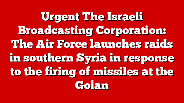 Urgent The Israeli Broadcasting Corporation: The Air Force launches raids in southern Syria in response to the firing of missiles at the Golan