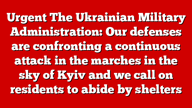 Urgent The Ukrainian Military Administration: Our defenses are confronting a continuous attack in the marches in the sky of Kyiv and we call on residents to abide by shelters