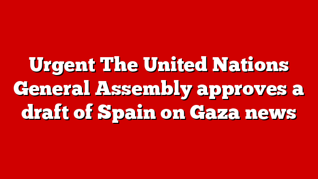 Urgent The United Nations General Assembly approves a draft of Spain on Gaza news