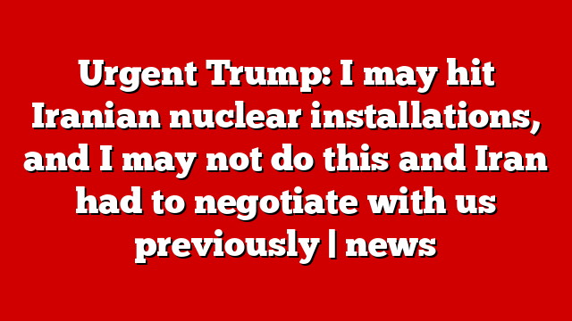 Urgent Trump: I may hit Iranian nuclear installations, and I may not do this and Iran had to negotiate with us previously | news