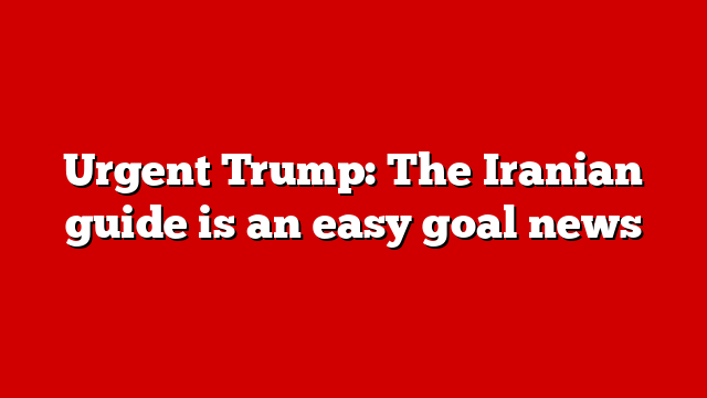 Urgent Trump: The Iranian guide is an easy goal news