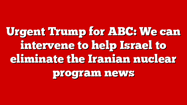 Urgent Trump for ABC: We can intervene to help Israel to eliminate the Iranian nuclear program news