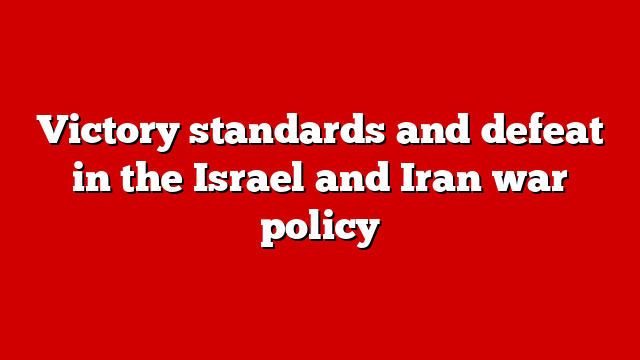 Victory standards and defeat in the Israel and Iran war policy