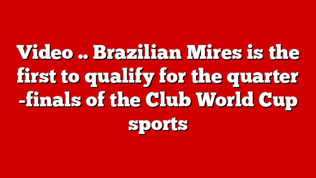 Video .. Brazilian Mires is the first to qualify for the quarter -finals of the Club World Cup sports