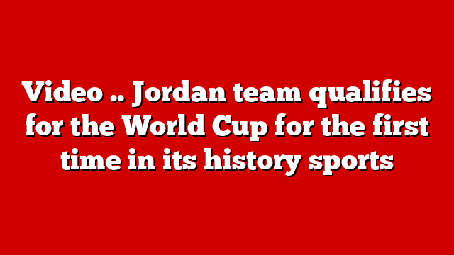 Video .. Jordan team qualifies for the World Cup for the first time in its history sports