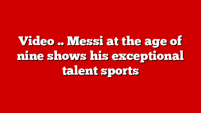 Video .. Messi at the age of nine shows his exceptional talent sports