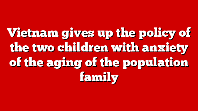 Vietnam gives up the policy of the two children with anxiety of the aging of the population family