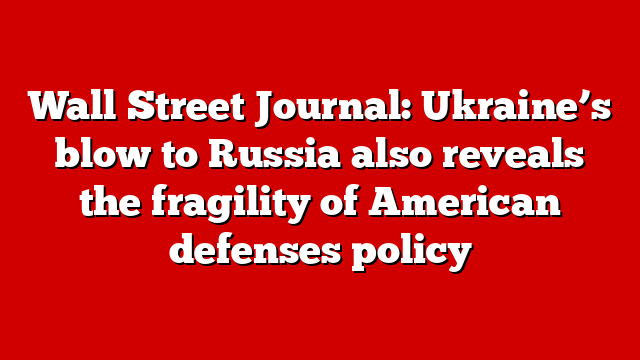 Wall Street Journal: Ukraine’s blow to Russia also reveals the fragility of American defenses policy