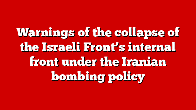 Warnings of the collapse of the Israeli Front’s internal front under the Iranian bombing policy