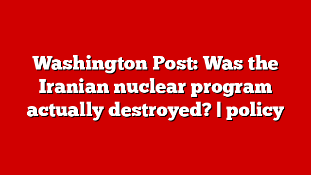 Washington Post: Was the Iranian nuclear program actually destroyed? | policy