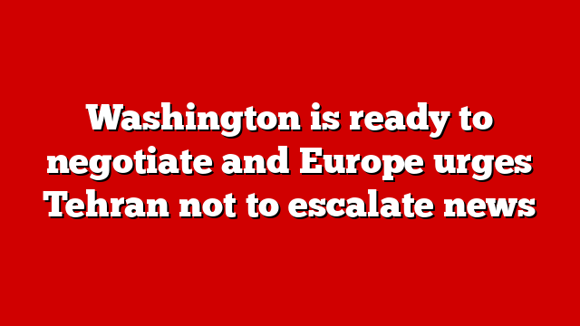 Washington is ready to negotiate and Europe urges Tehran not to escalate news