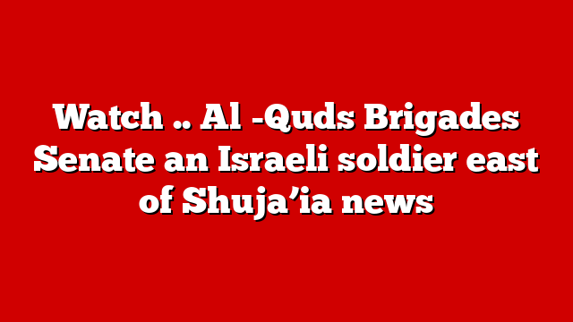 Watch .. Al -Quds Brigades Senate an Israeli soldier east of Shuja’ia news