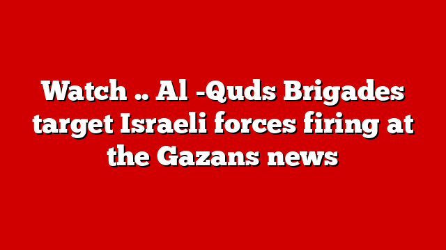 Watch .. Al -Quds Brigades target Israeli forces firing at the Gazans news