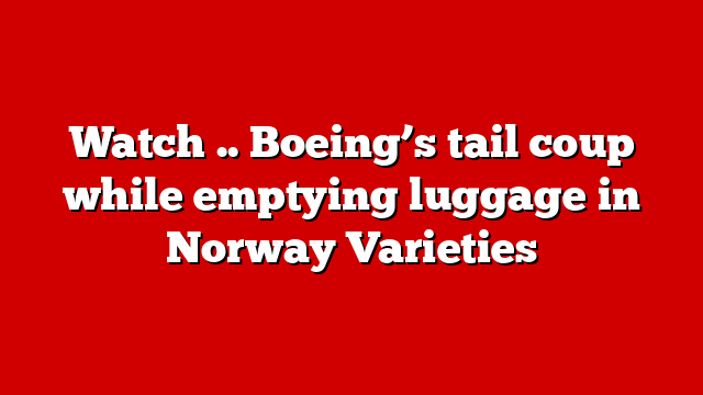 Watch .. Boeing’s tail coup while emptying luggage in Norway Varieties