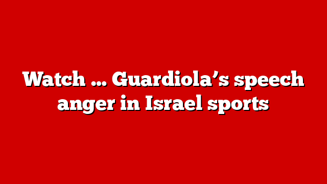 Watch … Guardiola’s speech anger in Israel sports