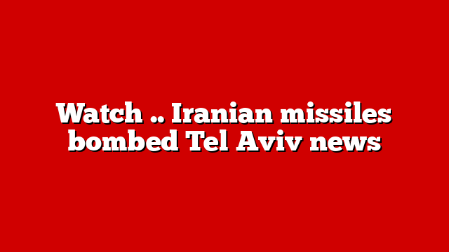 Watch .. Iranian missiles bombed Tel Aviv news