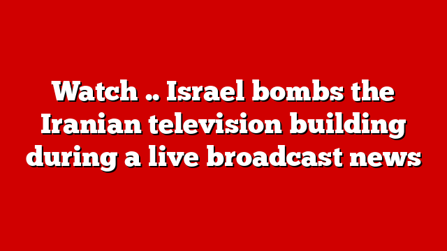 Watch .. Israel bombs the Iranian television building during a live broadcast news