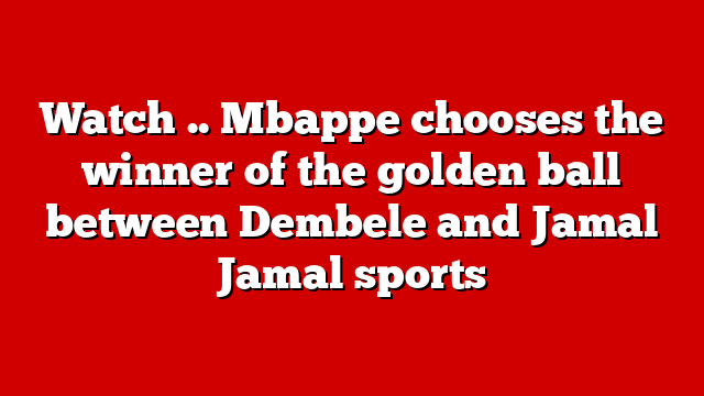 Watch .. Mbappe chooses the winner of the golden ball between Dembele and Jamal Jamal sports