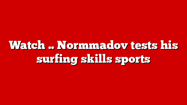 Watch .. Normmadov tests his surfing skills sports
