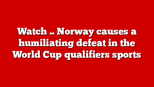 Watch .. Norway causes a humiliating defeat in the World Cup qualifiers sports