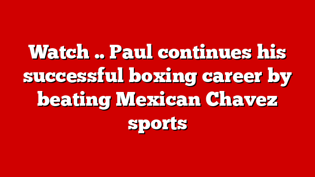 Watch .. Paul continues his successful boxing career by beating Mexican Chavez sports