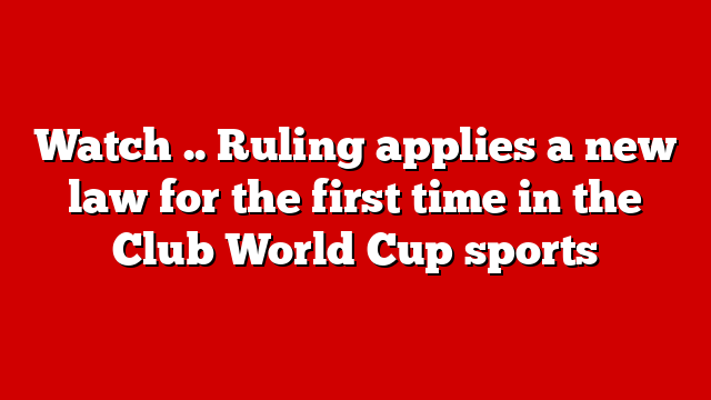 Watch .. Ruling applies a new law for the first time in the Club World Cup sports