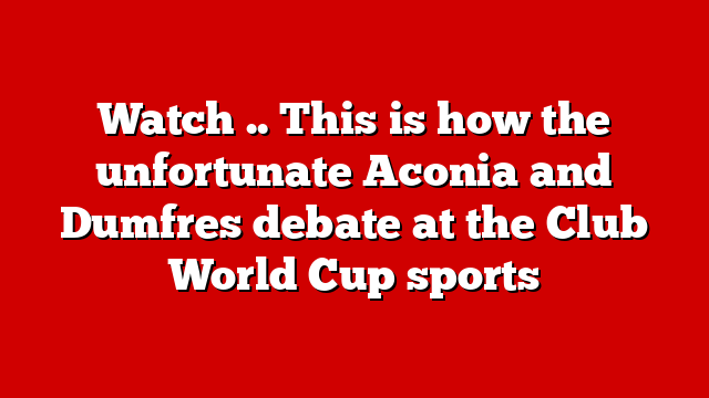 Watch .. This is how the unfortunate Aconia and Dumfres debate at the Club World Cup sports