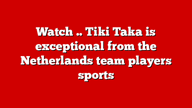 Watch .. Tiki Taka is exceptional from the Netherlands team players sports
