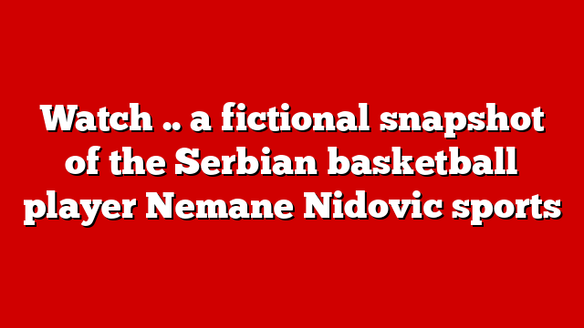 Watch .. a fictional snapshot of the Serbian basketball player Nemane Nidovic sports