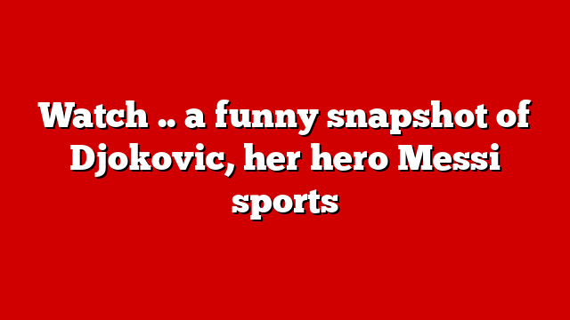 Watch .. a funny snapshot of Djokovic, her hero Messi sports