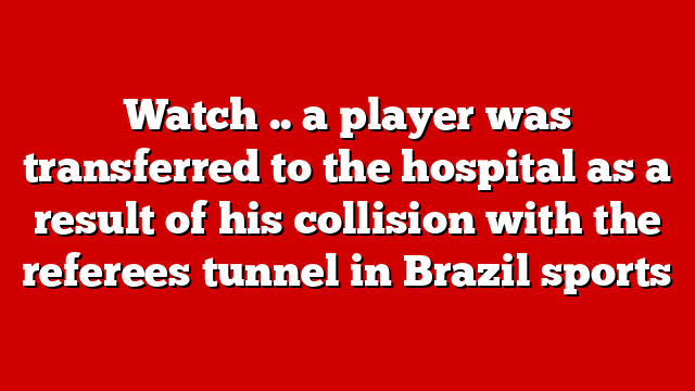 Watch .. a player was transferred to the hospital as a result of his collision with the referees tunnel in Brazil sports