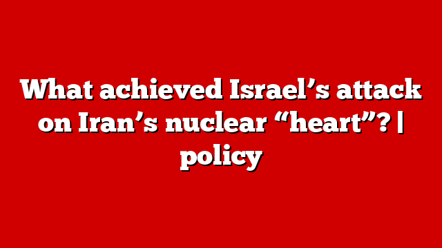 What achieved Israel’s attack on Iran’s nuclear “heart”? | policy