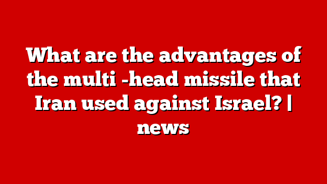 What are the advantages of the multi -head missile that Iran used against Israel? | news