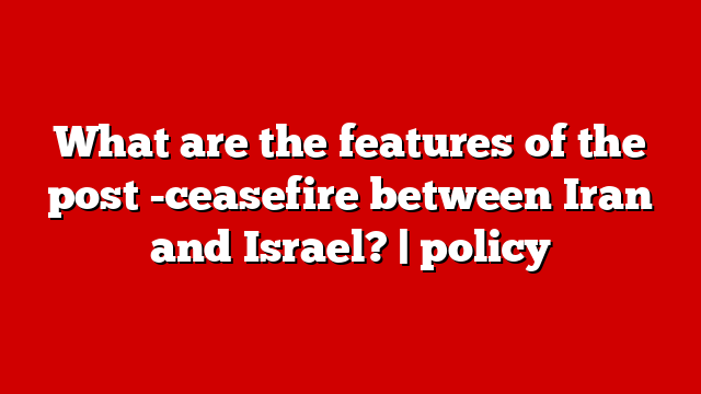 What are the features of the post -ceasefire between Iran and Israel? | policy